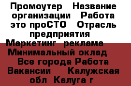 Промоутер › Название организации ­ Работа-это проСТО › Отрасль предприятия ­ Маркетинг, реклама, PR › Минимальный оклад ­ 1 - Все города Работа » Вакансии   . Калужская обл.,Калуга г.